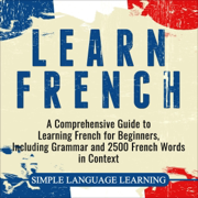 Learn French: A Comprehensive Guide to Learning French for Beginners, Including Grammar and 2500 French Words in Context (Unabridged)