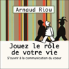 Jouez le rôle de votre vie: S'ouvrir à la communication du cœur - Arnaud Riou