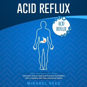 Acid Reflux: GERD, Heartburn, LPR, Reflux: Discover How to Heal and Prevent Acid Reflux with a Healthy Diet Plan and Good Habits (Unabridged)