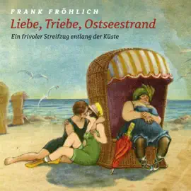 Liebe, Triebe, Ostseestrand: Ein frivoler Streifzug entlang der Ostseeküste