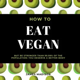 How to Eat Vegan but Be Stronger than 99.99% of the Population (Unabridged)