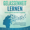 GELASSENHEIT LERNEN - Gelassen werden für mehr Glück & Entspannung: Wie Sie mit Hilfe von Achtsamkeit, Affirmationen und Resilienz in jeder Situation die Ruhe bewahren und effektiv Stress bewältigen - Victoria Lakefield