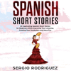 Spanish Short Stories: 20 Captivating Spanish Short Stories for Beginners While Improving Your Listening, Growing Your Vocabulary and Have Fun - Sergio Rodriguez
