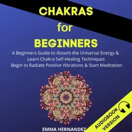 Chakras for Beginners: A Beginner’s Guide to Absorb the Universal Energy & Learn Chakra Self-Healing Techniques. Begin to Radiate Positive Vibrations & Start Meditation (Unabridged)