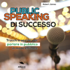 Public Speaking di successo: Trucchi e segreti per parlare in pubblico in modo efficace - Robert James