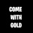 Come With Gold