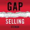 Gap Selling: Getting the Customer to Yes: How Problem-Centric Selling Increases Sales by Changing Everything You Know About Relationships, Overcoming Objections, Closing and Price (Unabridged) - Keenan