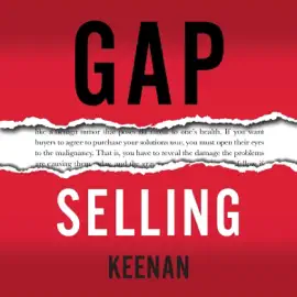 Gap Selling: Getting the Customer to Yes: How Problem-Centric Selling Increases Sales by Changing Everything You Know About Relationships, Overcoming Objections, Closing and Price (Unabridged)