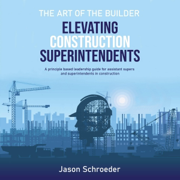 Elevating Construction Superintendents: A Principle Based Leadership Guide for Assistant Supers and Superintendents in Construction (The Art of the Builder, Book 1) (Unabridged)