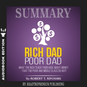 Summary of Rich Dad Poor Dad: What The Rich Teach Their Kids About Money - That The Poor And Middle Class Do Not! by Robert T. Kiyosaki