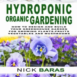 Hydroponic Organic Gardening: How to Design and Build Your Greenhouse Garden for Growing Plants, Fruits Vegetables and Mushrooms (Unabridged)
