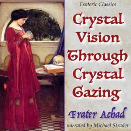 Crystal Vision Through Crystal Gazing: Esoteric Classics (Unabridged)