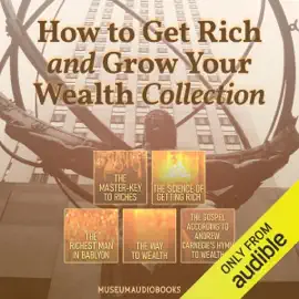How to Get Rich and Grow Your Wealth Collection: The Master-Key to Riches, The Science of Getting Rich, The Richest Man in Bablyon, The Way to Wealth, & The Gospel According to Andrew: Carnegie's Hymn to Wealth (Unabridged)