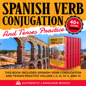 Spanish Verb Conjugation And Tenses Practice: This Book Includes: Spanish Verb Conjugation And Tenses Practice Volume I, II, III, IV, V, And VI - Authentic Language Books Cover Art