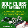 Golf Clubs for Beginners: A Beginner’s Guide to Understanding Golf Clubs and How to Use Them (Unabridged) - Anthony Miller