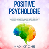 Positive Psychologie [Positive Psychology]: Psychologie im Alltag lernen & Blockaden lösen - Ängste verstehen & überwinden - Die Menschen entschlüsseln & Manipulation erkennen - Einfache Psychologie für Anfanger Buch: Allgemeine Psychologie, Bnad 1 - Max Krone