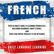 French: Your Ultimate Guide to Learning French Fast, Including Grammar, Short Stories, and over 2,500 Useful Phrases to Use in France (Unabridged)