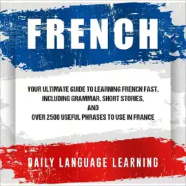 French: Your Ultimate Guide to Learning French Fast, Including Grammar, Short Stories, and over 2,500 Useful Phrases to Use in France (Unabridged)