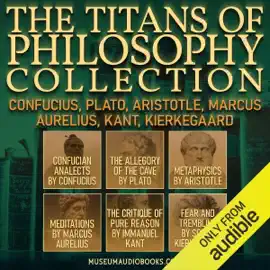 The Titans of Philosophy Collection: Confucius, Plato, Aristotle, Marcus Aurelius, Kant, Kierkegaard: Confucian Analects, The Allegory of the Cave, Metaphysics, Meditations, The Critique of Pure Reason, & Fear and Trembling (Unabridged)