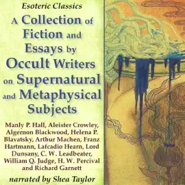 A Collection of Fiction and Essays by Occult Writers on Supernatural and Metaphysical Subjects: Esoteric Classics (Unabridged)