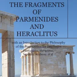 The Fragments of Parmenides and Heraclitus with an Introduction to the Philosophy of the Presocratics for Beginners (Unabridged)