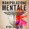 Manipolazione Mentale: Manuale di tecniche proibite di comunicazione persuasiva, per manipolare e influenzare chiunque in meno di dieci minuti, utilizzando le segrete abilità di persuasione - Ryan Andrews