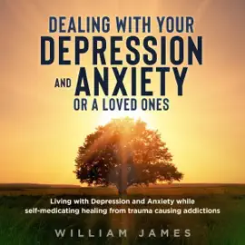 Dealing with Your Depression and Anxiety or A Loved Ones: Living with Depression and Anxiety While Self Medicating Healing from Trauma Causing Addictions (Unabridged)
