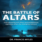 The Battle of Altars: Spiritual Technology for Divine Encounters: Overthrowing Evil Altars and Establishing Righteous Altars for Changing Nations (Spiritual Warfare Chronicles, Book 2) (Unabridged)