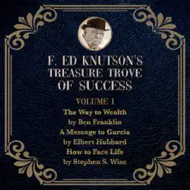 F Ed Knutson's Treasure Trove of Success, Volume I: The Way to Wealth by Ben Franklin and Other Writings by Benjamin Franklin, A Message to Garcia by Elbert ... How to Face Life by Stephen S. Wise (Unabridged)