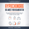 Hypochondrie, die Angst vor Krankheiten: Wie Sie die Krankheitsangst endlich verstehen und sich Schritt für Schritt davon lösen - inkl. den besten Übungen zur sofortigen Selbsthilfe - Maike Ahlers