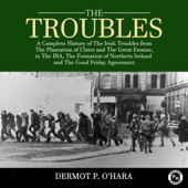 The Troubles: A Complete History of the Irish Troubles from the Plantation of Ulster and the Great Famine, to the Ira, the Formation of Northern Ireland and the Good Friday Agreement (Unabridged)