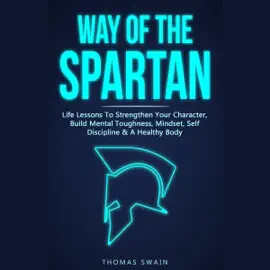Way of the Spartan: Life Lessons to Strengthen Your Character, Build Mental Toughness, Mindset, Self Discipline & a Healthy Body (Unabridged)