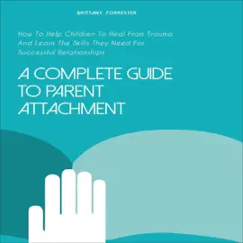 A Complete Guide to Parent Attachment: How to Help Children to Heal from Trauma and Learn the Skills They Need for Successful Relationships (Unabridged)