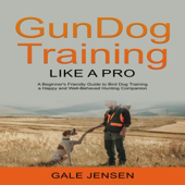 Gundog Training Like a Pro: A Beginner's Friendly Guide to Bird Dog Training a Happy and Well-Behaved Hunting Companion (Unabridged)