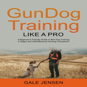 Gundog Training Like a Pro: A Beginner's Friendly Guide to Bird Dog Training a Happy and Well-Behaved Hunting Companion (Unabridged)