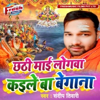 Chhathi Maai Logwa Kaile Ba Begana - Single - Sandeep Tiwari