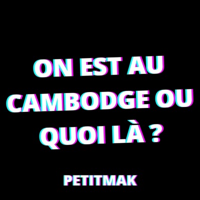 PetitMak - On est au Cambodge ou quoi là ?