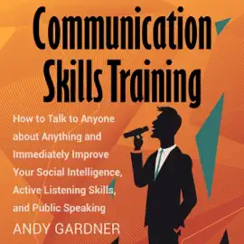 Communication Skills Training: How to Talk to Anyone about Anything and Immediately Improve Your Social Intelligence, Active Listening Skills, and Public Speaking (Unabridged)