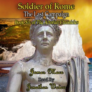 Soldier of Rome: The Last Campaign: Artorian Chronicles, Book 6 (Unabridged)