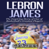 LeBron James: The Inspiring Story of One of Basketball's Greatest Players: Basketball Biography Books (Unabridged) - Clayton Geoffreys