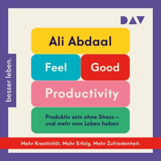 Feel-Good Productivity. Produktiv sein ohne Stress – und mehr vom Leben haben