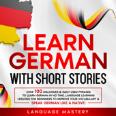 Learn German with Short Stories: Over 100 Dialogues &amp; Daily Used Phrases to Learn German in no Time. Language Learning Lessons for Beginners to Improve Your Vocabulary &amp; Speak German Like a Native! - Language Mastery Cover Art