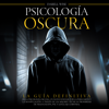 Psicología Oscura: La Guía Definitiva de la Psicología Oscura, Un Nuevo Enfoque de la Persuasión y la Manipulación a Través de las Mejores Técnicas Prohibidas de Negociación, PNL y Lenguaje Corporal - Darell Wise & Mundo Psicológico