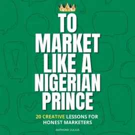 To Market Like a Nigerian Prince: 20 Creative Lessons for Honest Marketers (Unabridged)