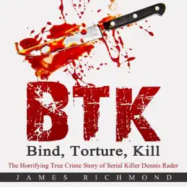 BTK - Bind, Torture, Kill: The Horrifying True Crime Story of Serial Killer Dennis Rader (Unabridged)