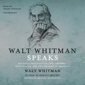 Walt Whitman Speaks: His Final Thoughts on Life, Writing, Spirituality, and the Promise of America
