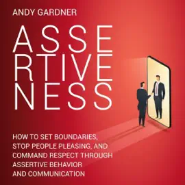 Assertiveness: How to Set Boundaries, Stop People Pleasing, and Command Respect Through Assertive Behavior and Communication (Self-Development) (Unabridged)