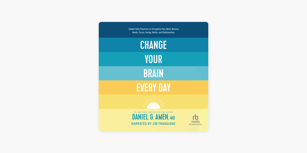 Change Your Brain Every Day : Simple Daily Practices to Strengthen Your Mind,  Memory, Moods, Focus, Energy, Habits, and Relationships on Apple Books