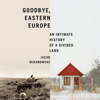 Goodbye, Eastern Europe: An Intimate History of a Divided Land (Unabridged) - Jacob Mikanowski