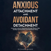 Anxious Attachment and Avoidant Detachment: A Journey to Secure Attachment through Effective Relationship Communication and Attachment Theory (Unabridged)